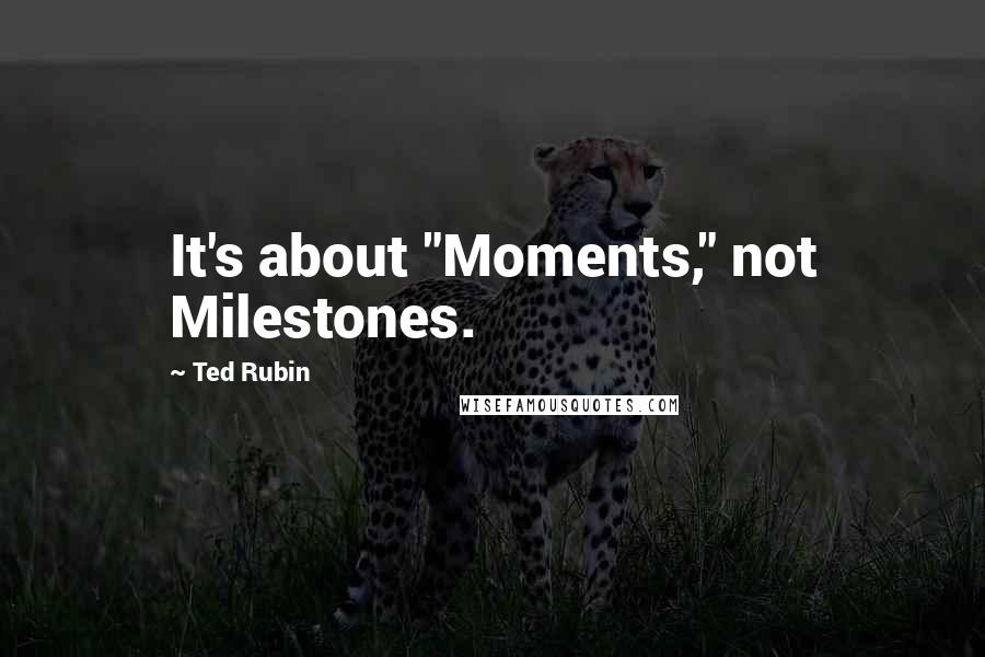 Ted Rubin Quotes: It's about "Moments," not Milestones.