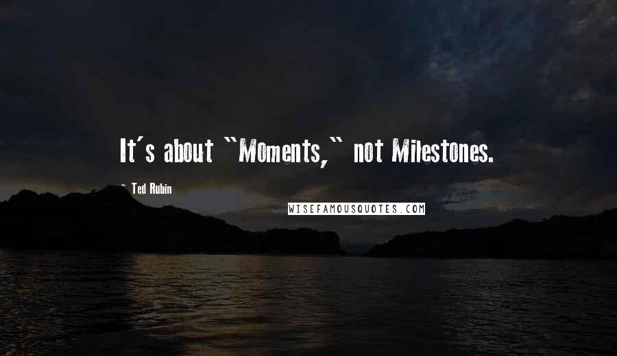 Ted Rubin Quotes: It's about "Moments," not Milestones.