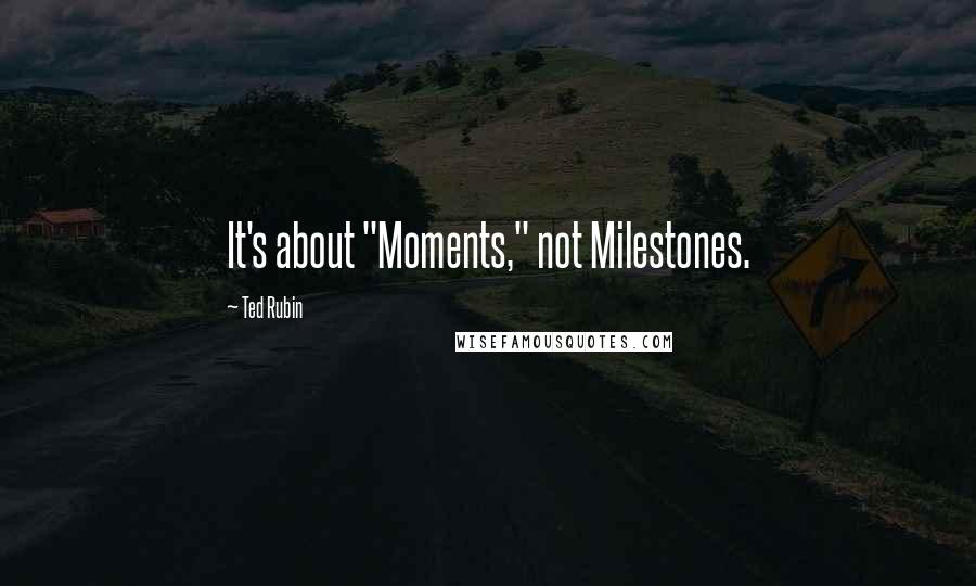 Ted Rubin Quotes: It's about "Moments," not Milestones.