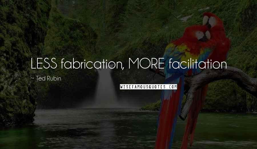 Ted Rubin Quotes: LESS fabrication, MORE facilitation