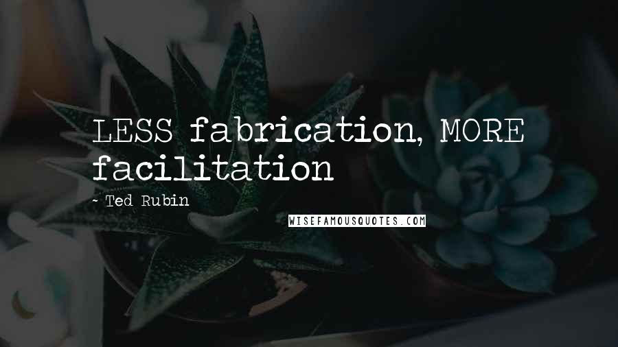 Ted Rubin Quotes: LESS fabrication, MORE facilitation