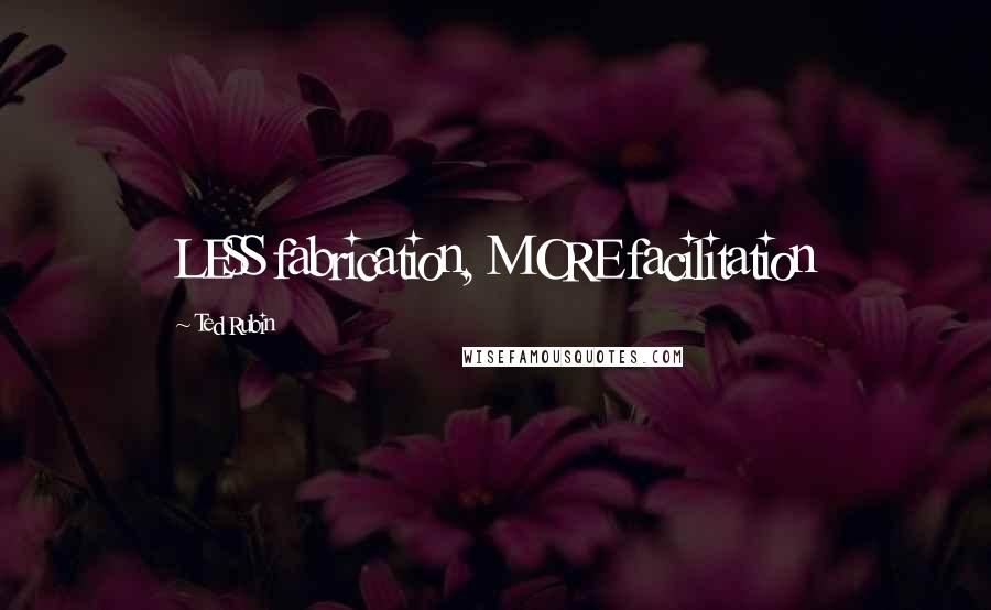 Ted Rubin Quotes: LESS fabrication, MORE facilitation