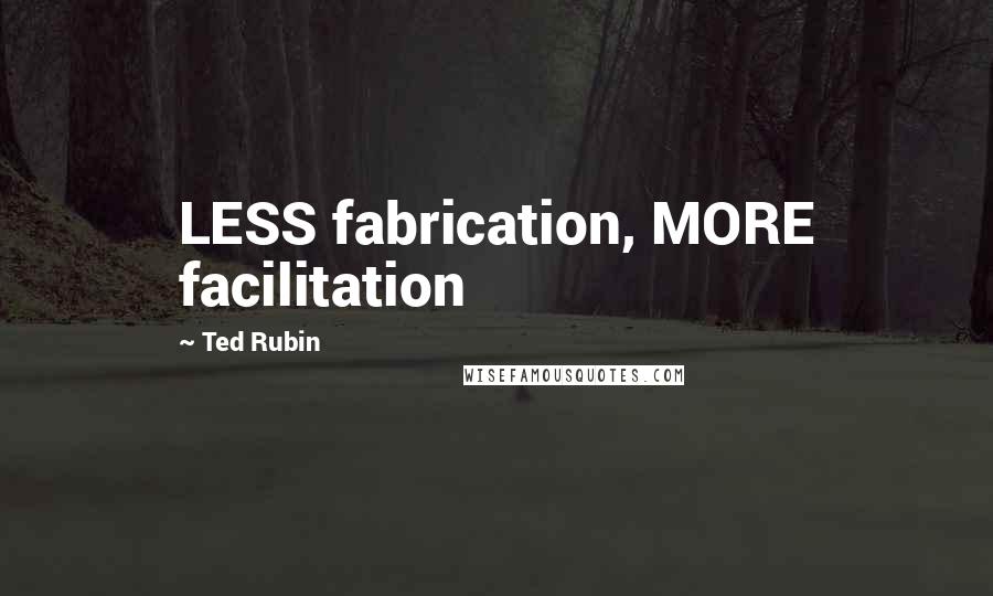 Ted Rubin Quotes: LESS fabrication, MORE facilitation