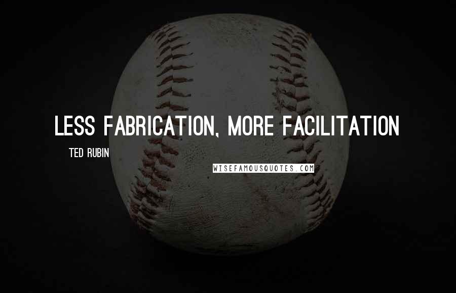 Ted Rubin Quotes: LESS fabrication, MORE facilitation