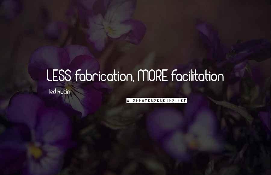 Ted Rubin Quotes: LESS fabrication, MORE facilitation