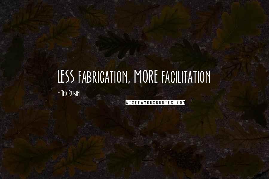 Ted Rubin Quotes: LESS fabrication, MORE facilitation