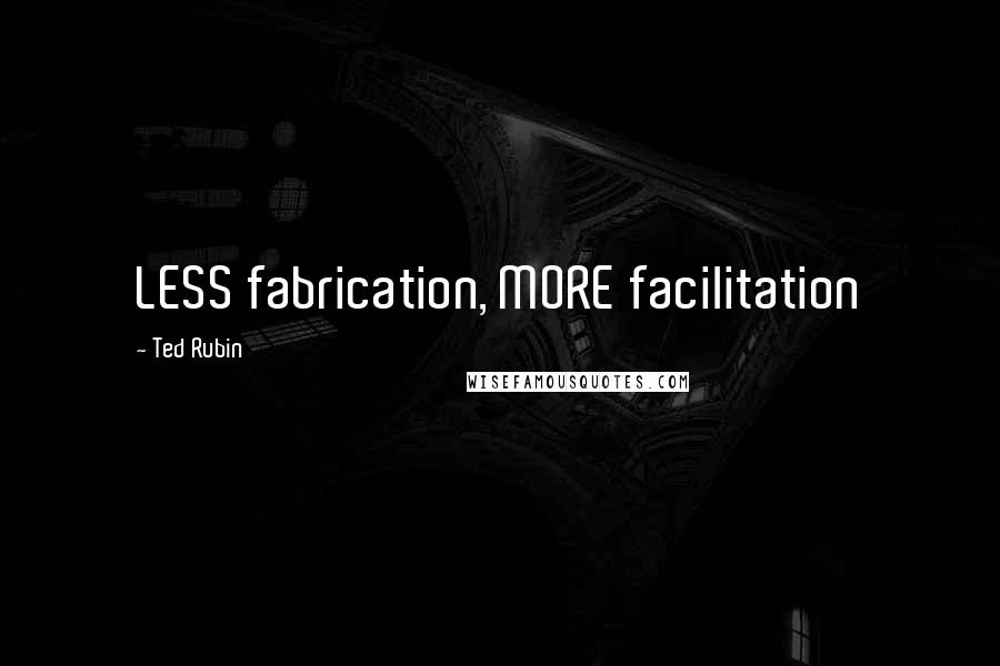 Ted Rubin Quotes: LESS fabrication, MORE facilitation