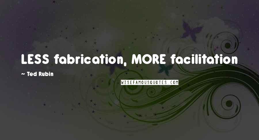 Ted Rubin Quotes: LESS fabrication, MORE facilitation