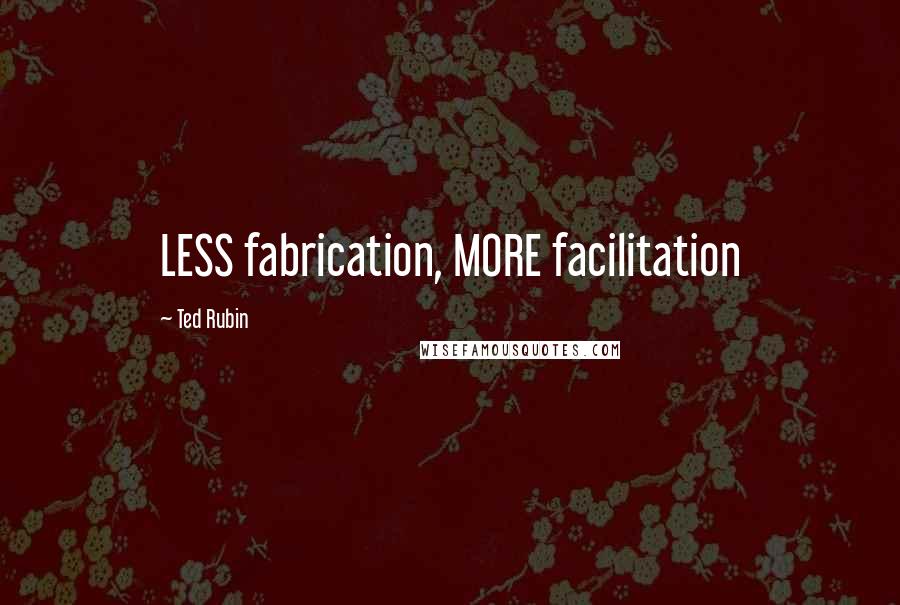 Ted Rubin Quotes: LESS fabrication, MORE facilitation