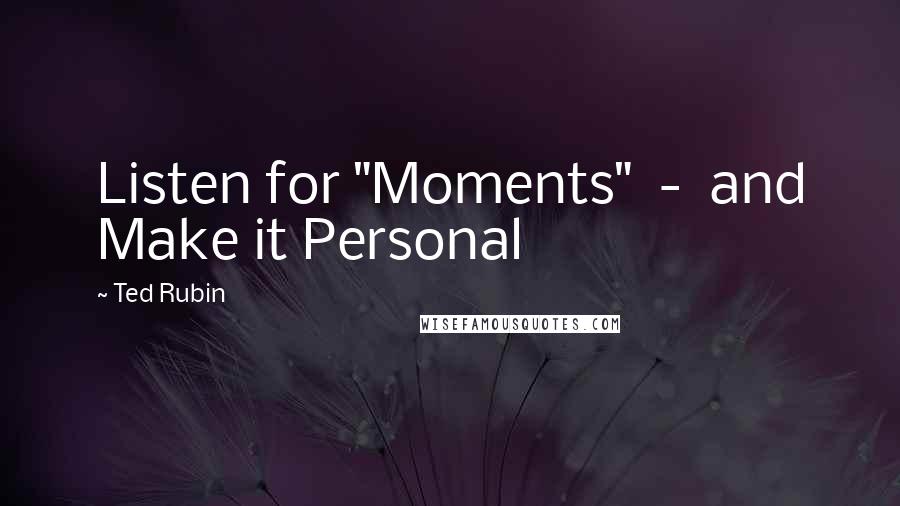 Ted Rubin Quotes: Listen for "Moments" - and Make it Personal