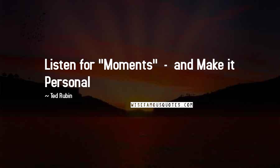 Ted Rubin Quotes: Listen for "Moments" - and Make it Personal