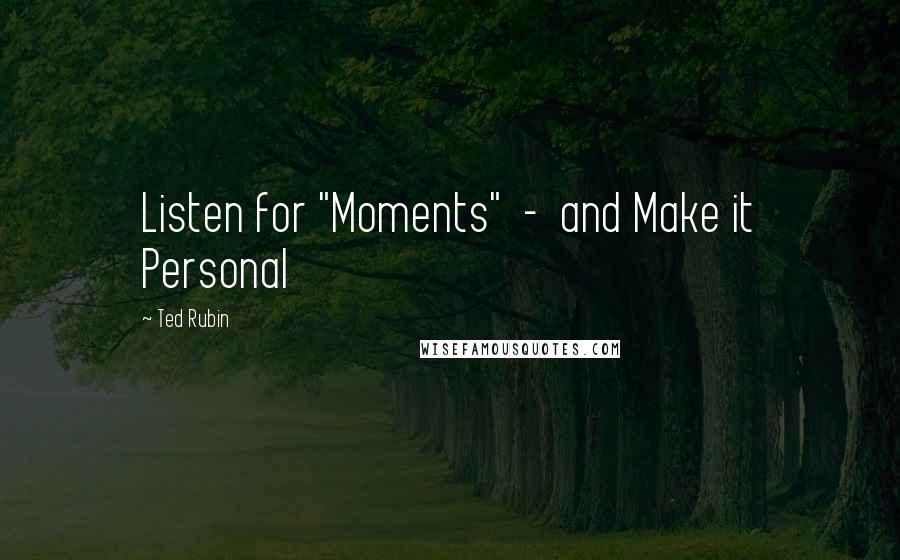 Ted Rubin Quotes: Listen for "Moments"  -  and Make it Personal