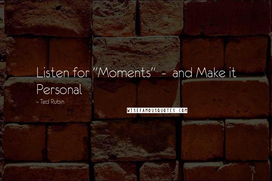 Ted Rubin Quotes: Listen for "Moments" - and Make it Personal