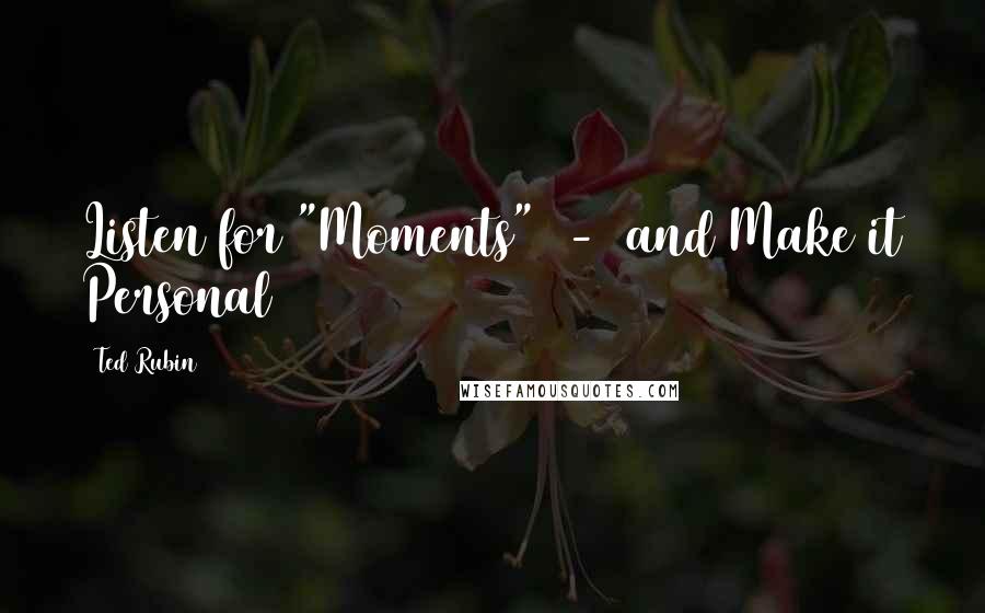 Ted Rubin Quotes: Listen for "Moments" - and Make it Personal