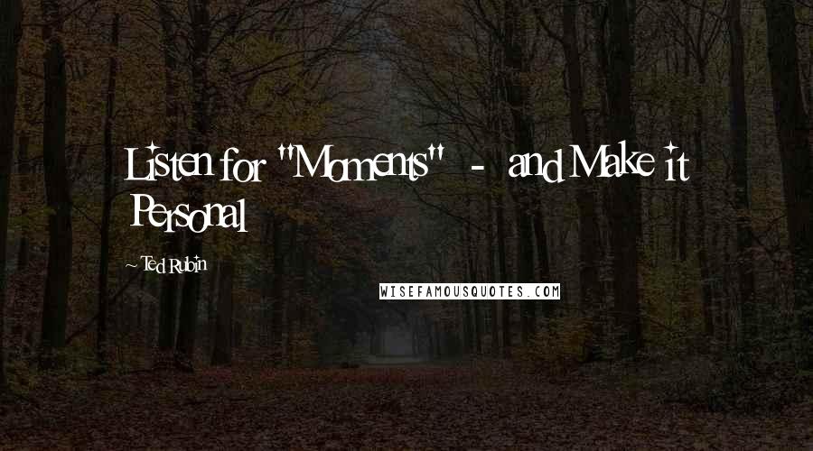 Ted Rubin Quotes: Listen for "Moments" - and Make it Personal