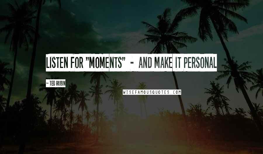 Ted Rubin Quotes: Listen for "Moments"  -  and Make it Personal