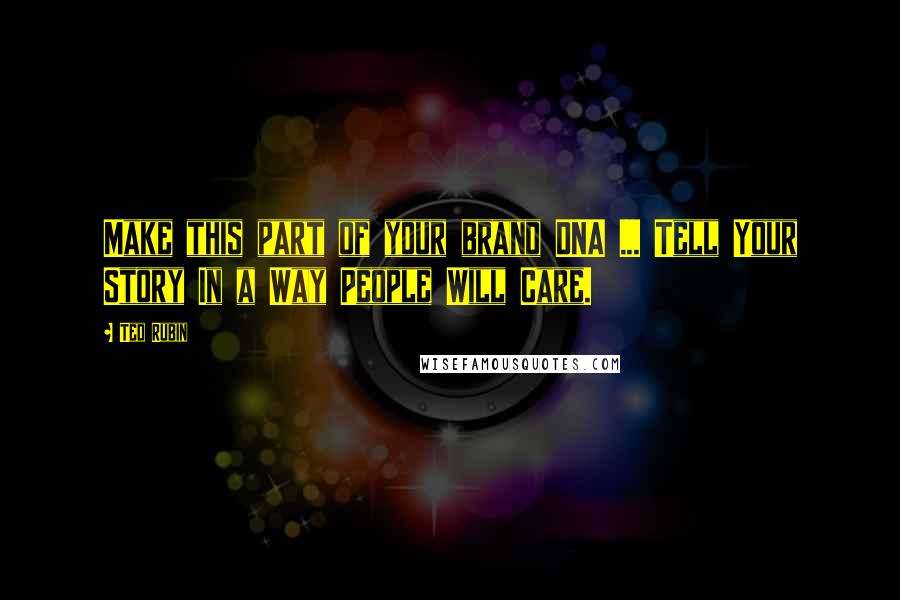 Ted Rubin Quotes: Make this part of your brand DNA ... Tell Your Story In a Way People Will Care.
