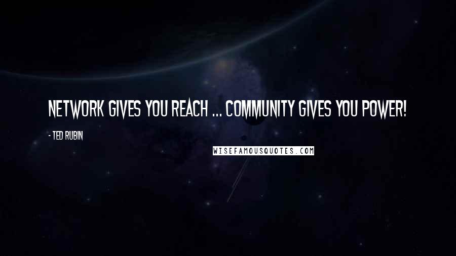 Ted Rubin Quotes: Network Gives You Reach ... Community Gives You Power!