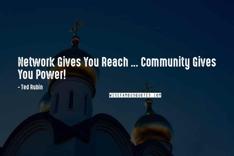 Ted Rubin Quotes: Network Gives You Reach ... Community Gives You Power!