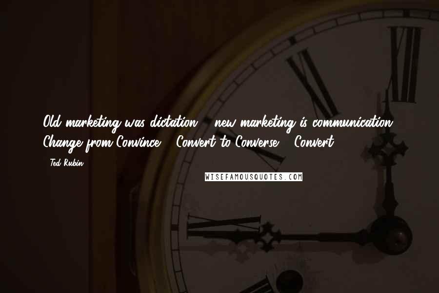 Ted Rubin Quotes: Old marketing was dictation ... new marketing is communication. Change from Convince & Convert to Converse & Convert!