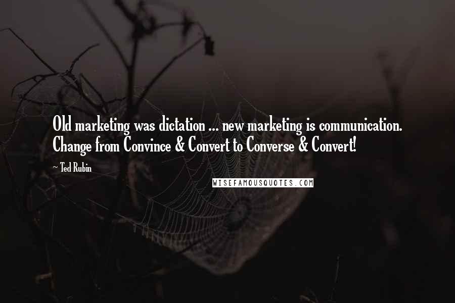 Ted Rubin Quotes: Old marketing was dictation ... new marketing is communication. Change from Convince & Convert to Converse & Convert!