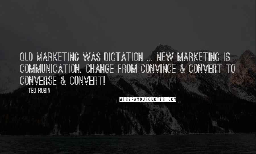 Ted Rubin Quotes: Old marketing was dictation ... new marketing is communication. Change from Convince & Convert to Converse & Convert!