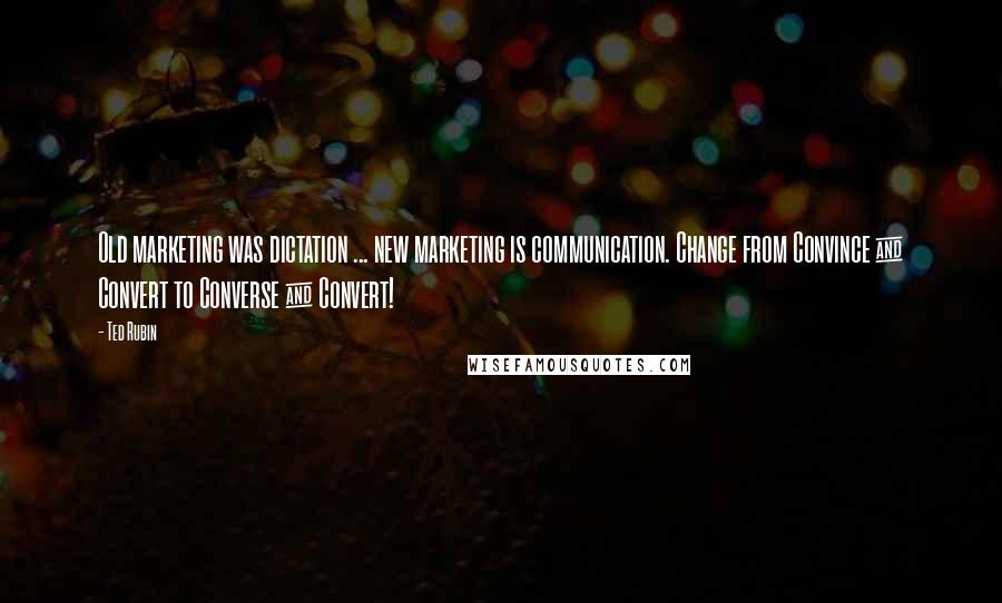 Ted Rubin Quotes: Old marketing was dictation ... new marketing is communication. Change from Convince & Convert to Converse & Convert!