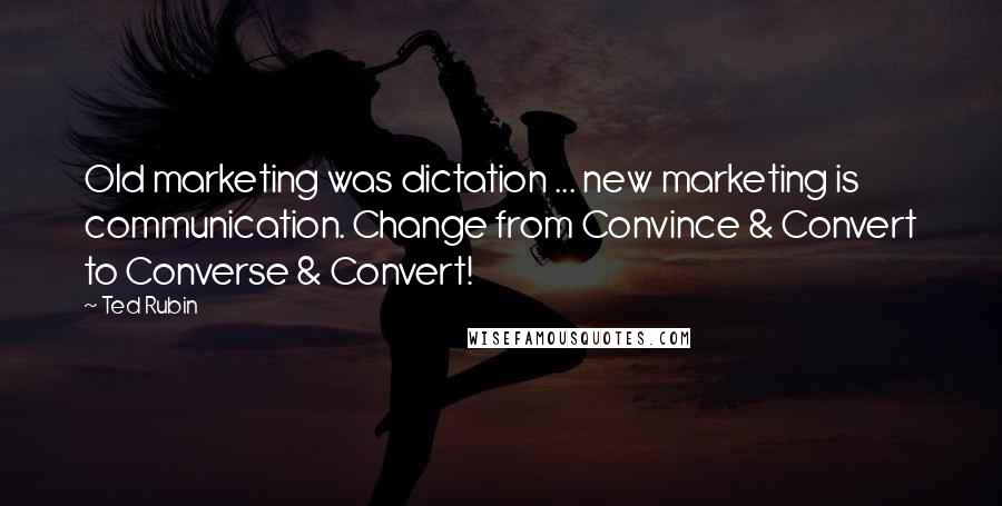 Ted Rubin Quotes: Old marketing was dictation ... new marketing is communication. Change from Convince & Convert to Converse & Convert!