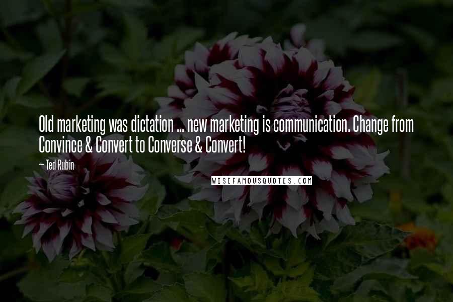 Ted Rubin Quotes: Old marketing was dictation ... new marketing is communication. Change from Convince & Convert to Converse & Convert!