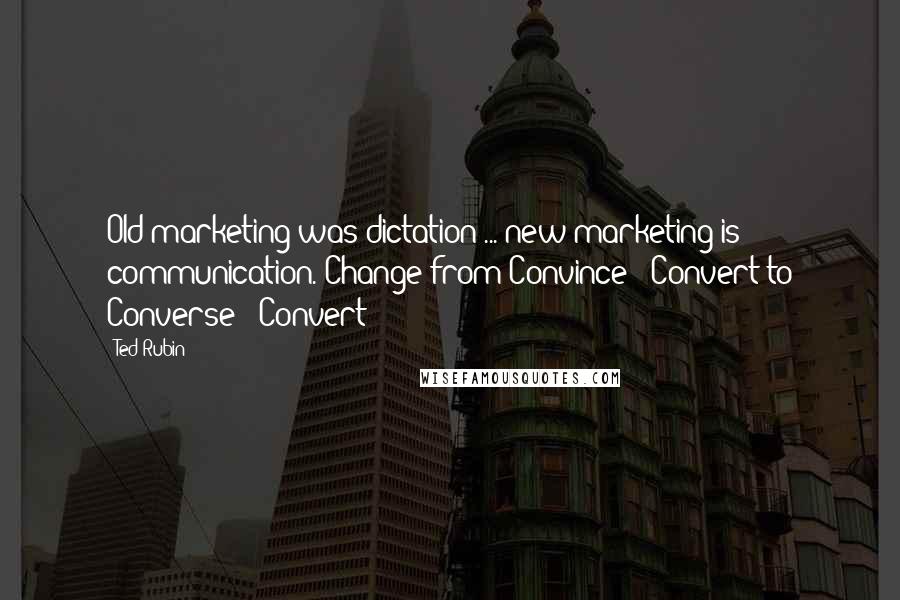 Ted Rubin Quotes: Old marketing was dictation ... new marketing is communication. Change from Convince & Convert to Converse & Convert!