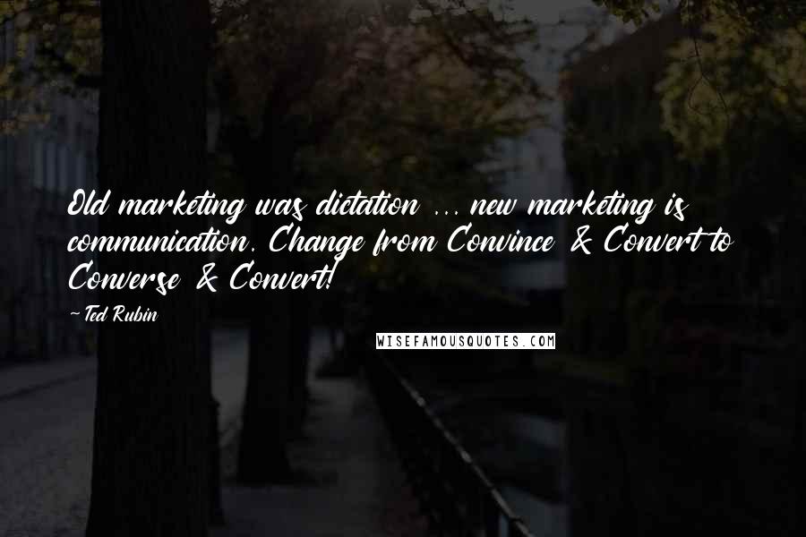 Ted Rubin Quotes: Old marketing was dictation ... new marketing is communication. Change from Convince & Convert to Converse & Convert!