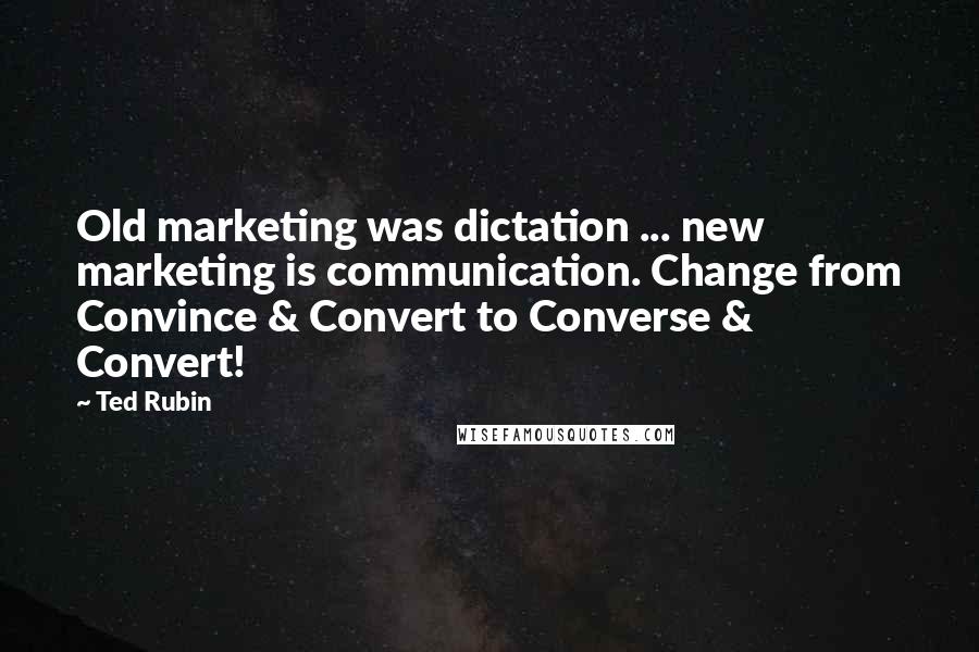 Ted Rubin Quotes: Old marketing was dictation ... new marketing is communication. Change from Convince & Convert to Converse & Convert!