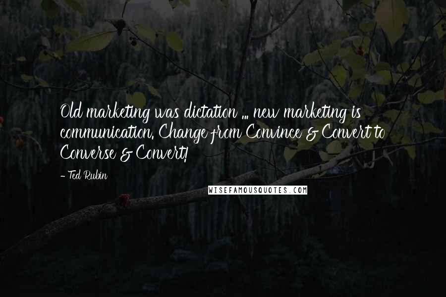 Ted Rubin Quotes: Old marketing was dictation ... new marketing is communication. Change from Convince & Convert to Converse & Convert!