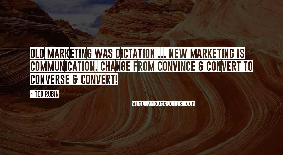 Ted Rubin Quotes: Old marketing was dictation ... new marketing is communication. Change from Convince & Convert to Converse & Convert!
