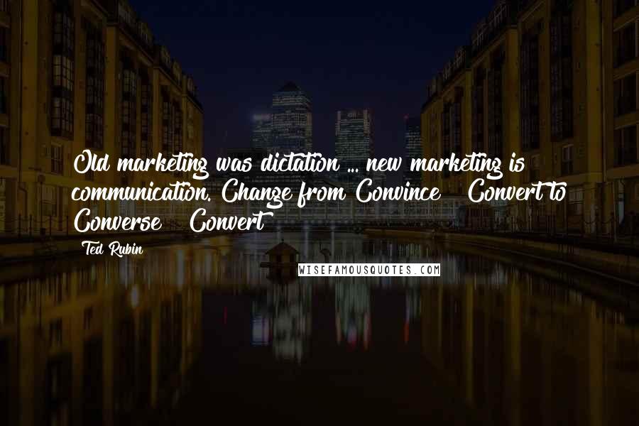 Ted Rubin Quotes: Old marketing was dictation ... new marketing is communication. Change from Convince & Convert to Converse & Convert!