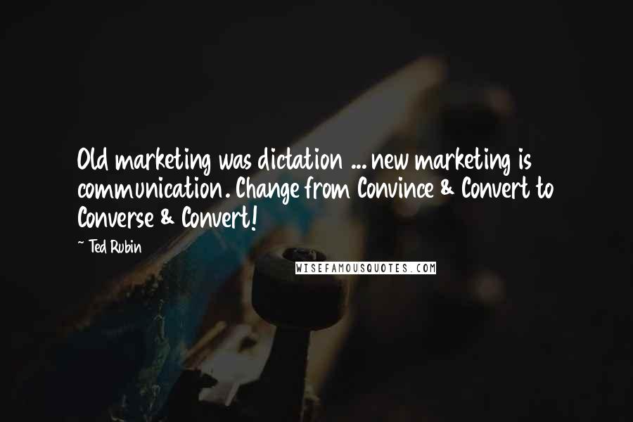 Ted Rubin Quotes: Old marketing was dictation ... new marketing is communication. Change from Convince & Convert to Converse & Convert!