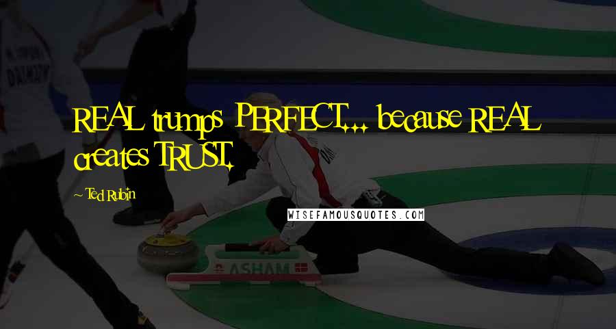 Ted Rubin Quotes: REAL trumps PERFECT... because REAL creates TRUST.