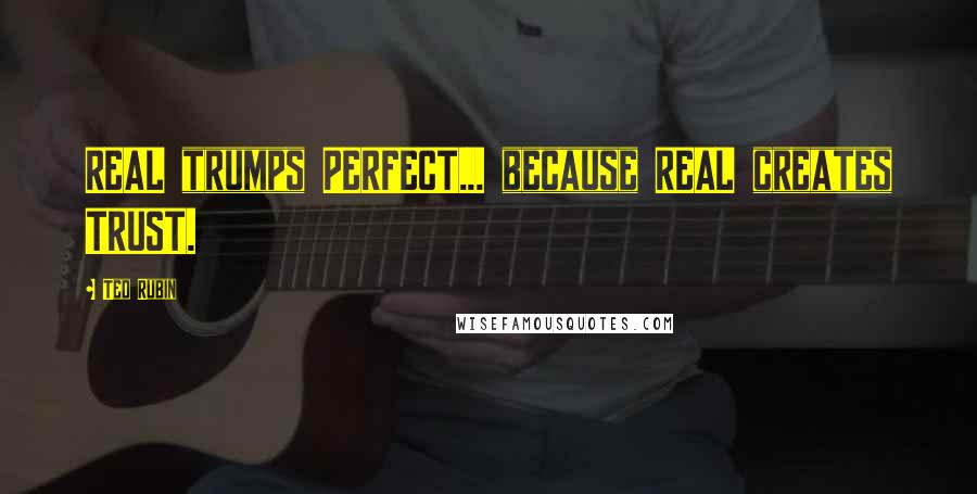 Ted Rubin Quotes: REAL trumps PERFECT... because REAL creates TRUST.
