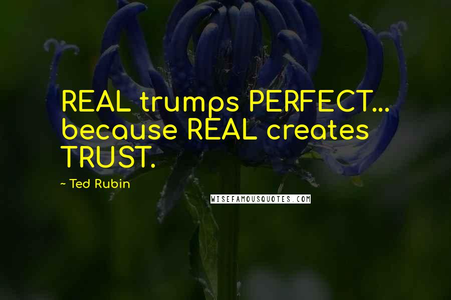 Ted Rubin Quotes: REAL trumps PERFECT... because REAL creates TRUST.