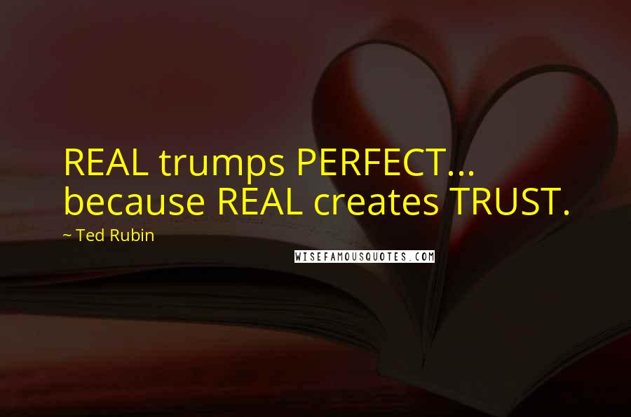 Ted Rubin Quotes: REAL trumps PERFECT... because REAL creates TRUST.