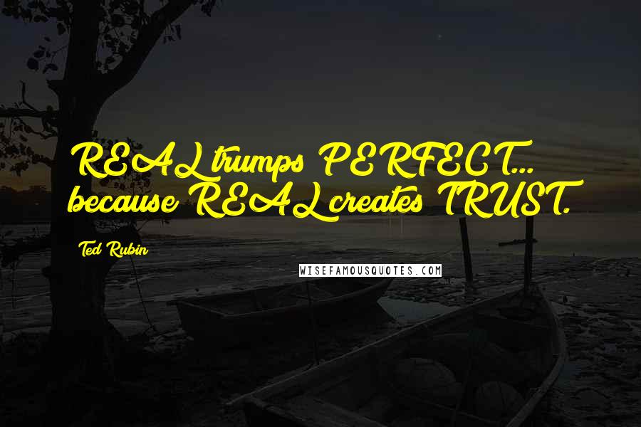 Ted Rubin Quotes: REAL trumps PERFECT... because REAL creates TRUST.