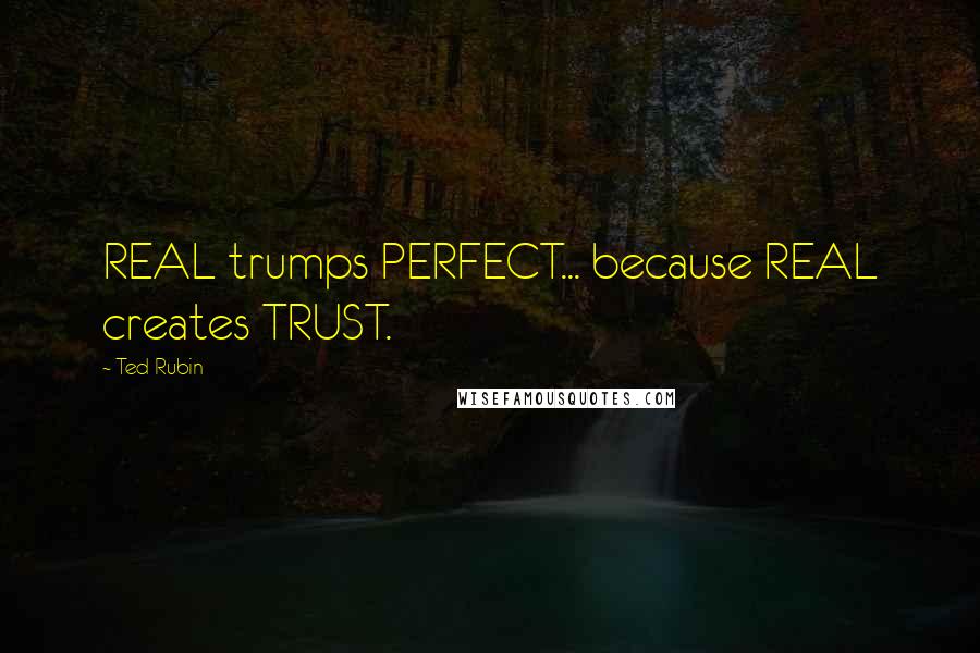 Ted Rubin Quotes: REAL trumps PERFECT... because REAL creates TRUST.