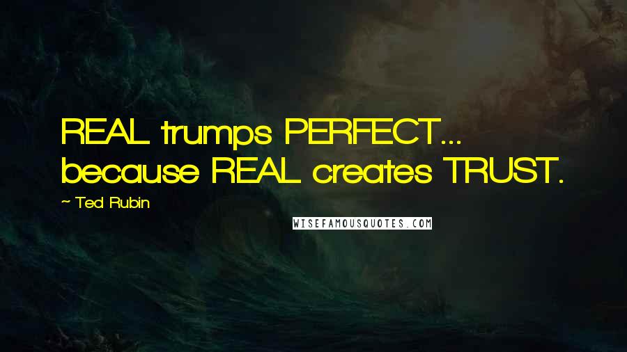 Ted Rubin Quotes: REAL trumps PERFECT... because REAL creates TRUST.