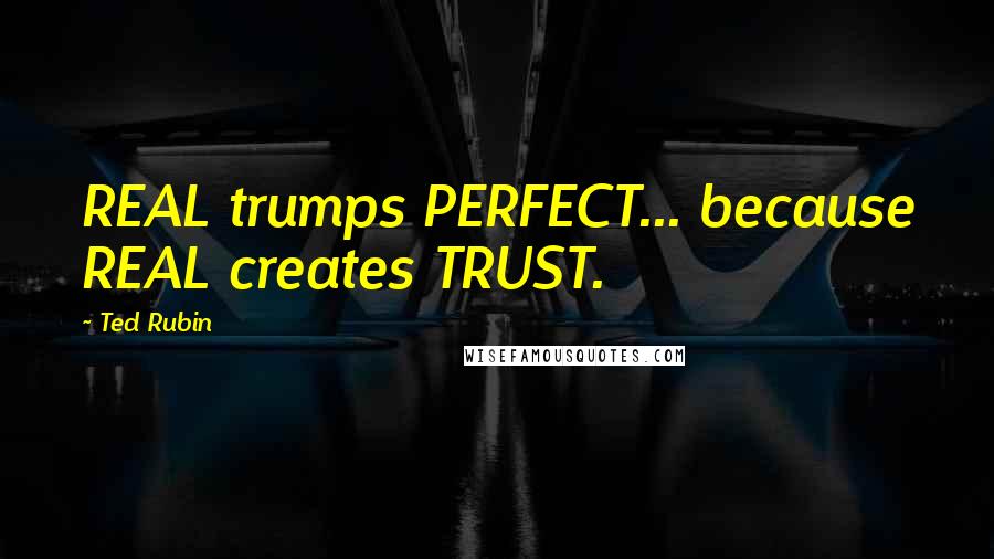 Ted Rubin Quotes: REAL trumps PERFECT... because REAL creates TRUST.