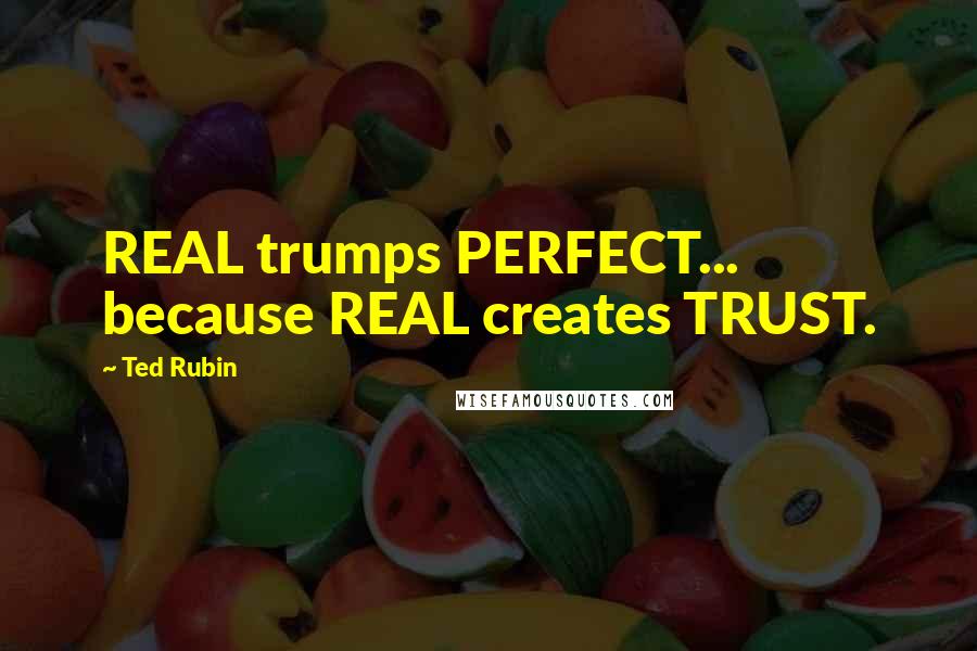 Ted Rubin Quotes: REAL trumps PERFECT... because REAL creates TRUST.