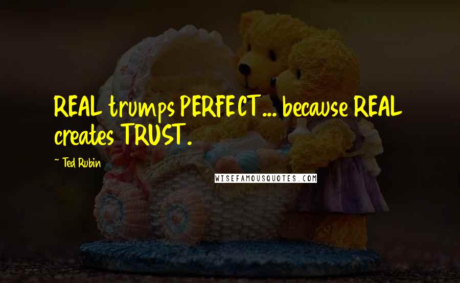 Ted Rubin Quotes: REAL trumps PERFECT... because REAL creates TRUST.