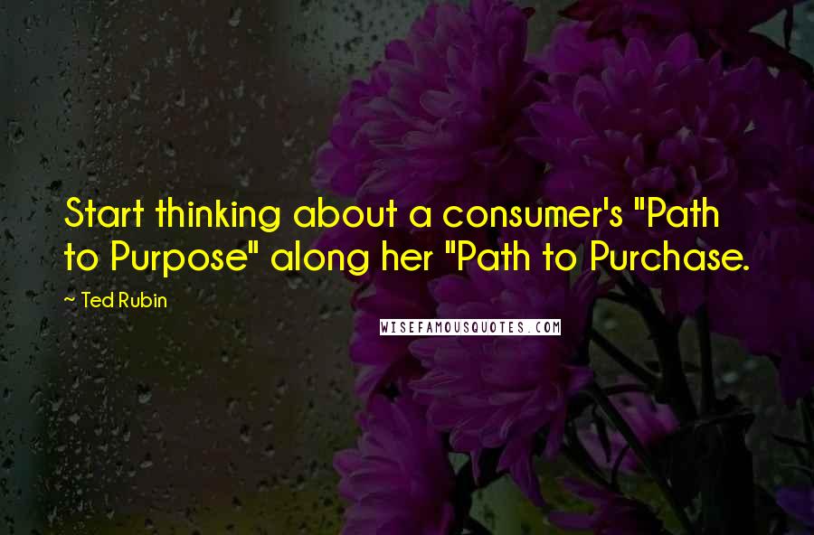 Ted Rubin Quotes: Start thinking about a consumer's "Path to Purpose" along her "Path to Purchase.