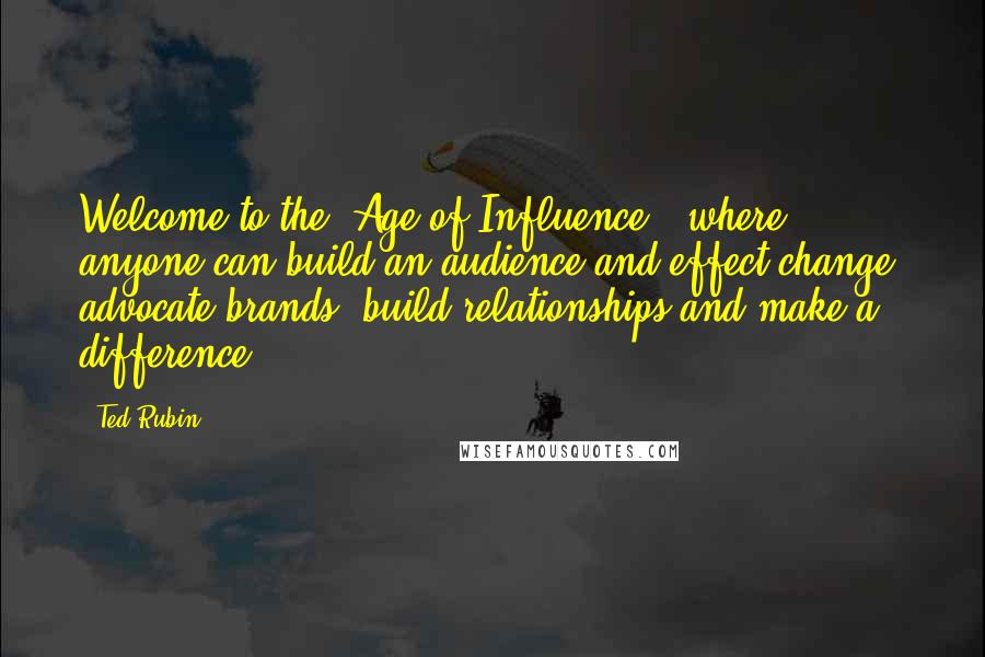 Ted Rubin Quotes: Welcome to the 'Age of Influence,' where anyone can build an audience and effect change, advocate brands, build relationships and make a difference.