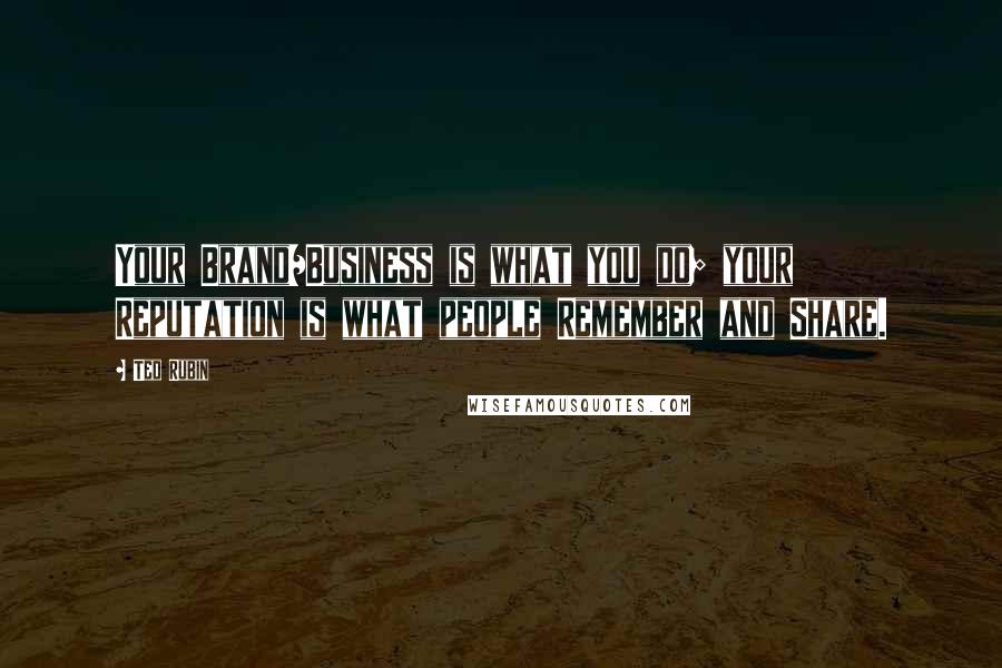 Ted Rubin Quotes: Your Brand/Business is what you do; your Reputation is what people Remember and Share.