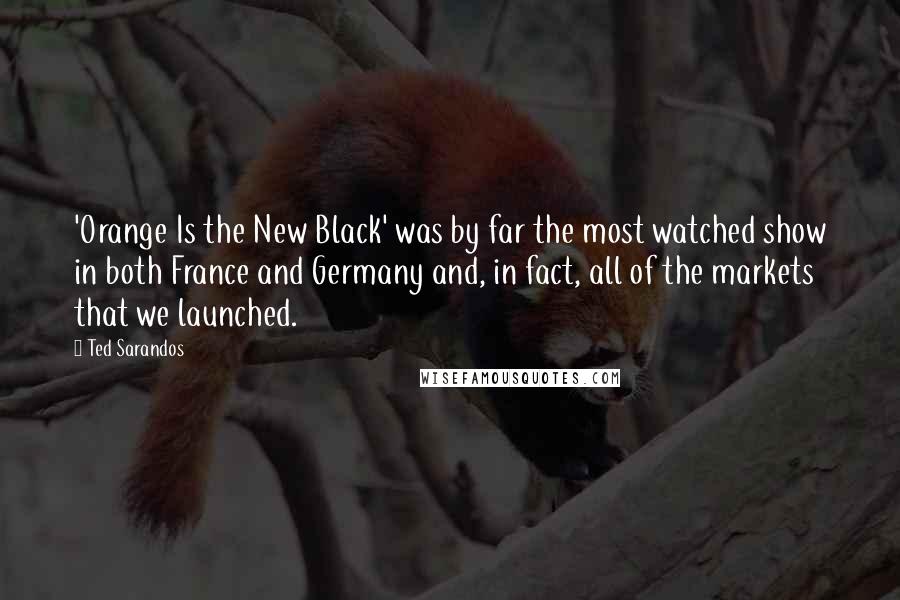 Ted Sarandos Quotes: 'Orange Is the New Black' was by far the most watched show in both France and Germany and, in fact, all of the markets that we launched.